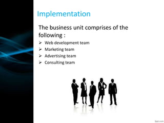 The business unit comprises of the
following :
 Web development team
 Marketing team
 Advertising team
 Consulting team
Implementation
 