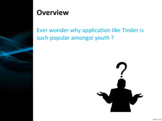 Ever wonder why application like Tinder is
such popular amongst youth ?
Overview
 