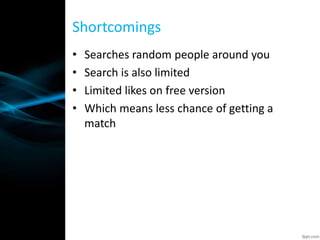 • Searches random people around you
• Search is also limited
• Limited likes on free version
• Which means less chance of getting a
match
Shortcomings
 