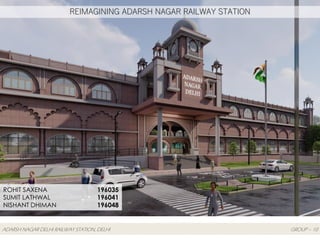 ADARSH NAGAR DELHI RAILWAY STATION, DELHI GROUP – 10
ROHIT SAXENA
SUMIT LATHWAL
NISHANT DHIMAN
196035
196041
196048
REIMAGINING ADARSH NAGAR RAILWAY STATION
 