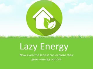 Lazy Energy
Now even the laziest can explore their
green energy options
 