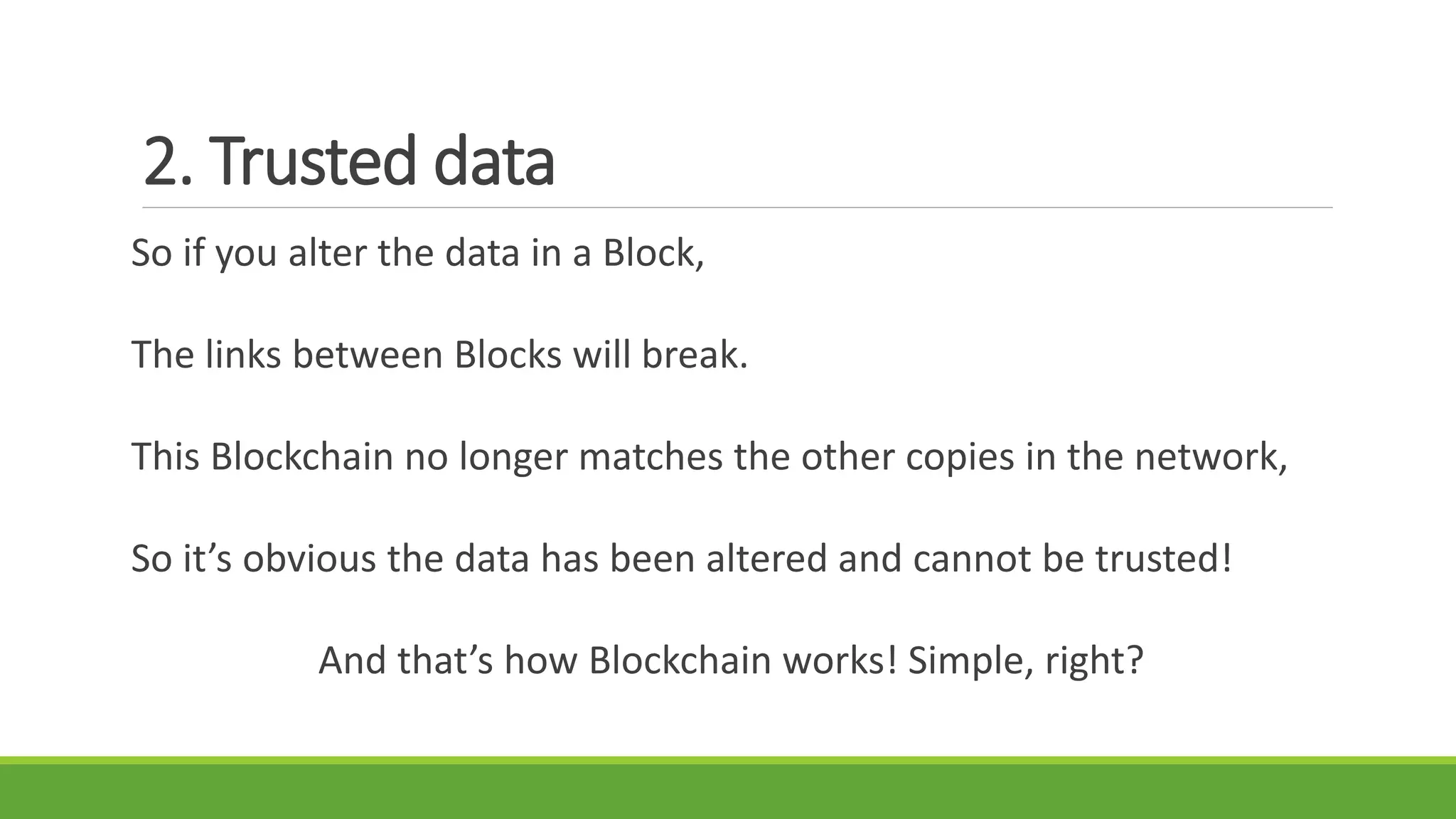 2. Trusted data
So if you alter the data in a Block,
The links between Blocks will break.
This Blockchain no longer matches the other copies in the network,
So it’s obvious the data has been altered and cannot be trusted!
And that’s how Blockchain works! Simple, right?
 