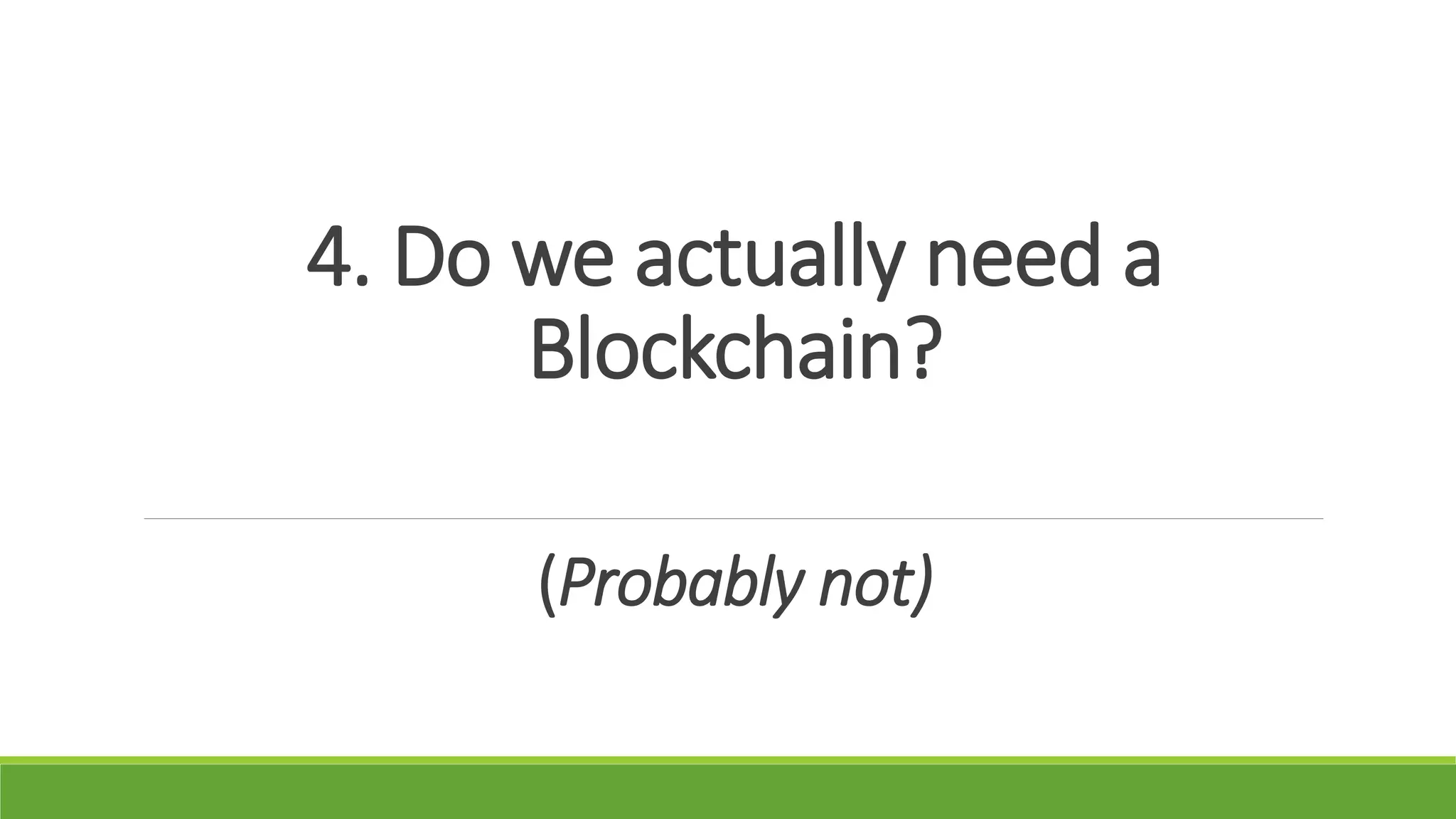 4. Do we actually need a
Blockchain?
(Probably not)
 