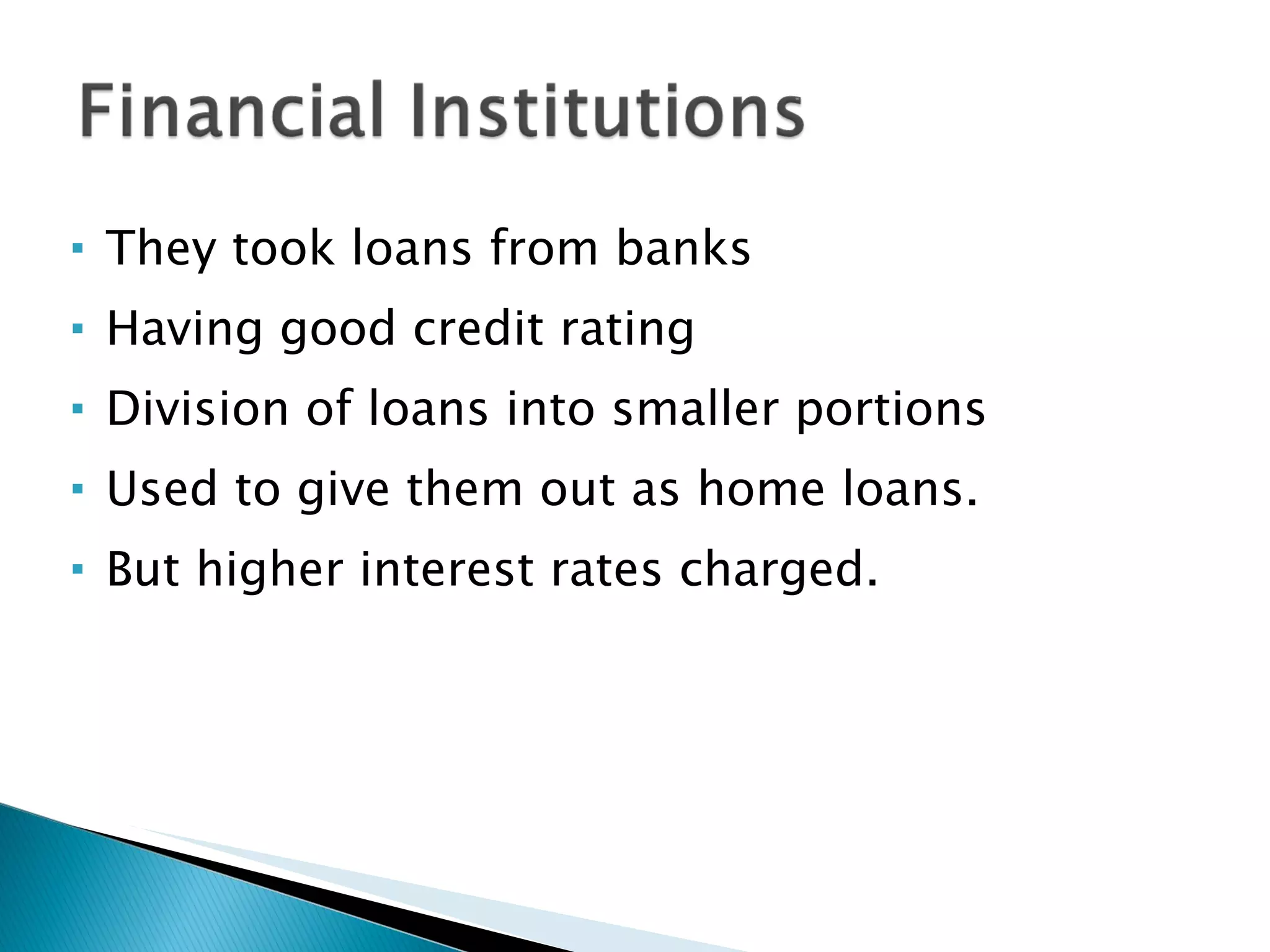 They took loans from banks  Having good credit rating  Division of loans into smaller portions  Used to give them out as home loans. But higher interest rates charged. 