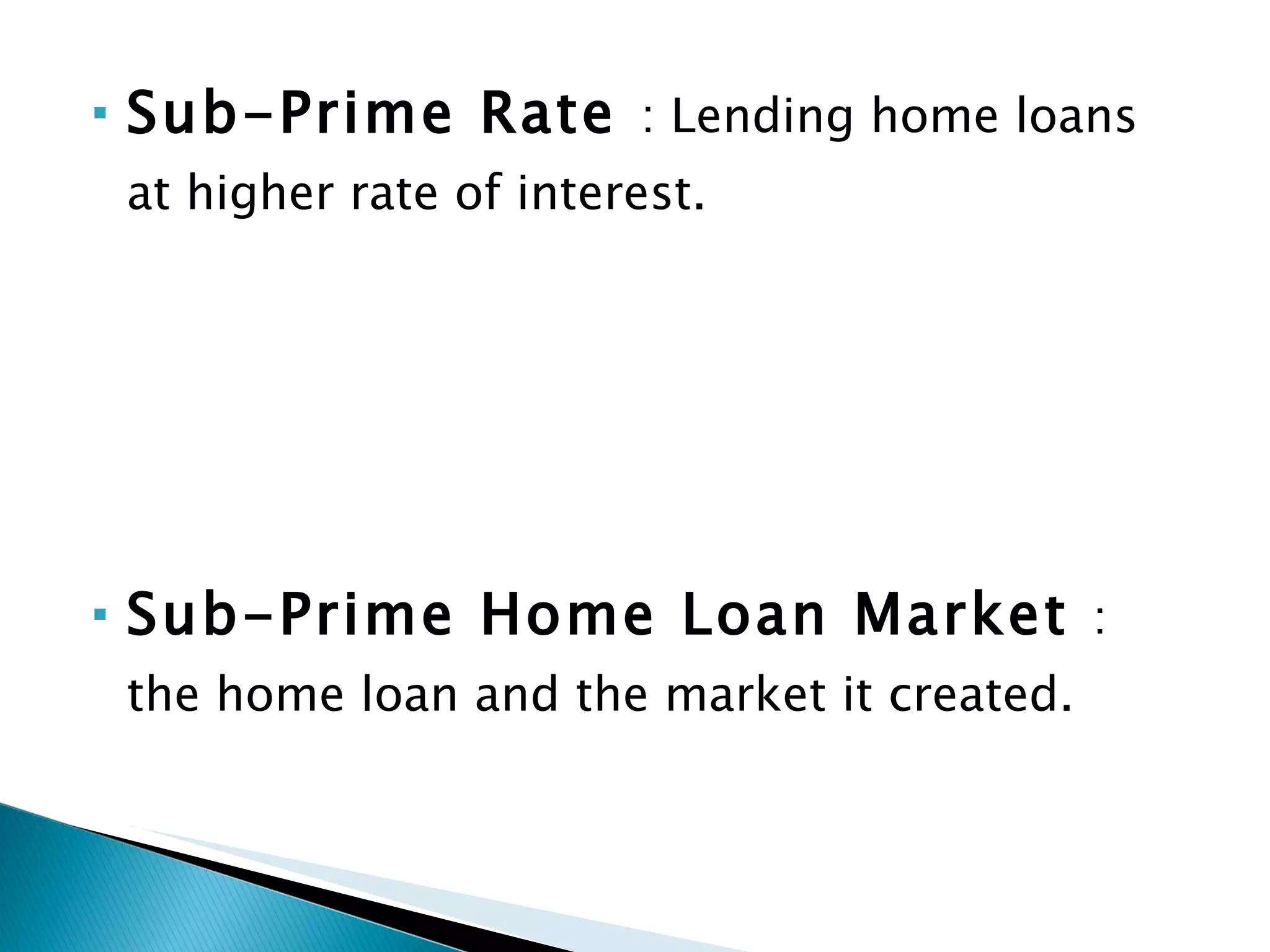 Sub-Prime Rate  : Lending home loans at higher rate of interest. Sub-Prime Home Loan Market  : the home loan and the market it created. 
