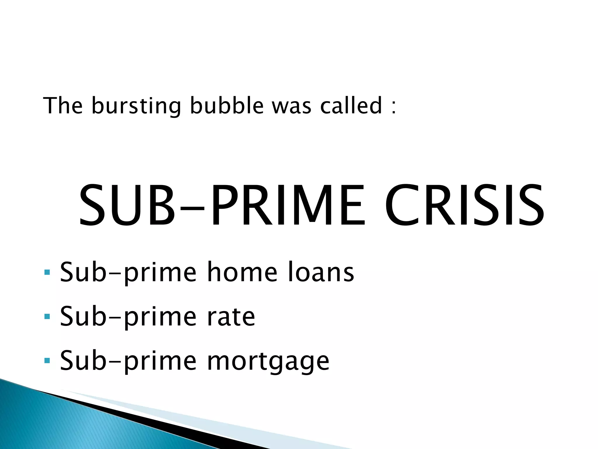 The bursting bubble was called : SUB-PRIME CRISIS Sub-prime home loans Sub-prime rate Sub-prime mortgage 