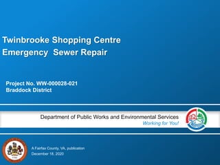 A Fairfax County, VA, publication
Department of Public Works and Environmental Services
Working for You!
Twinbrooke Shopping Centre
Emergency Sewer Repair
Project No. WW-000028-021
Braddock District
December 18, 2020
 