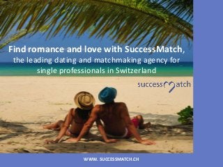 WWW. SUCCESSMATCH.CH
Find romance and love with SuccessMatch,
the leading dating and matchmaking agency for
single professionals in Switzerland
 