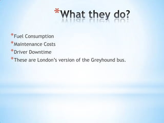 *
* Fuel Consumption
* Maintenance Costs
* Driver Downtime
* These are London’s version of the Greyhound bus.
 