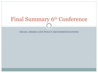 MILES, MISSES AND POLICY RECOMMENDATIONS
Final Summary 6th
Conference
 