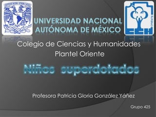 Colegio de Ciencias y Humanidades
Plantel Oriente
Profesora Patricia Gloria González Yáñez
Grupo 425
 