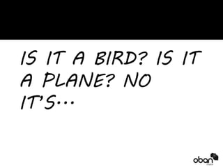 IS IT A BIRD? IS IT 
A PLANE? NO 
IT’S... 
 