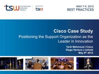 Cisco Case Study
Positioning the Support Organization as the
                       Leader in Innovation
                           Tarik Mahmoud | Cisco
                           Diego Ventura | noHold
                                     May 8th 2012
 