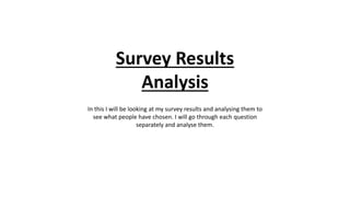 Survey Results
Analysis
In this I will be looking at my survey results and analysing them to
see what people have chosen. I will go through each question
separately and analyse them.
 