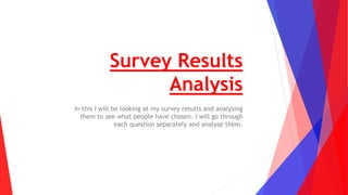 Survey Results
Analysis
In this I will be looking at my survey results and analysing
them to see what people have chosen. I will go through
each question separately and analyse them.
 
