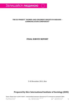 THE EU PROJECT “WOMEN AND CHILDREN’S RIGHTS IN UKRAINE –
              COMMUNICATION COMPONENT”




               FINAL SURVEY REPORT




                 5-18 November 2011, Kiev




 Prepared by Kiev International Institute of Sociology (KIIS)


                                                            1
 