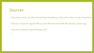 Sources
• http://www.esdm.go.id/berita/artikel/56-artikel/4034-solar-cell-sumber-energi-terbarukan-ma
• http://en.wikipedia.org/wiki/Micro_hydro#mediaviewer/File:Microhydro_System.jpg
• http://en.wikipedia.org/wiki/Playground
•
 