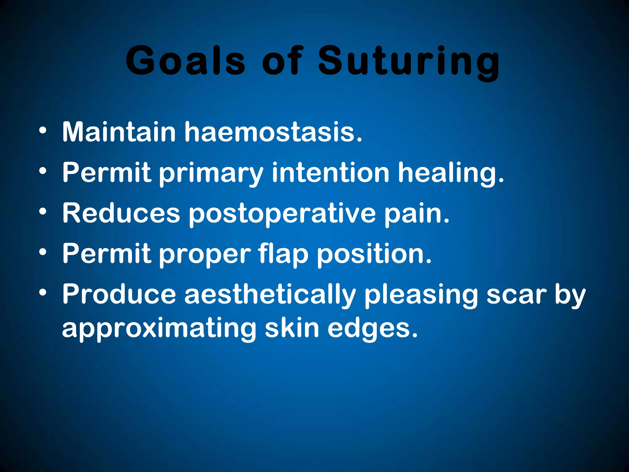 Goals of Suturing
• Maintain haemostasis.
• Permit primary intention healing.
• Reduces postoperative pain.
• Permit proper flap position.
• Produce aesthetically pleasing scar by
approximating skin edges.
 