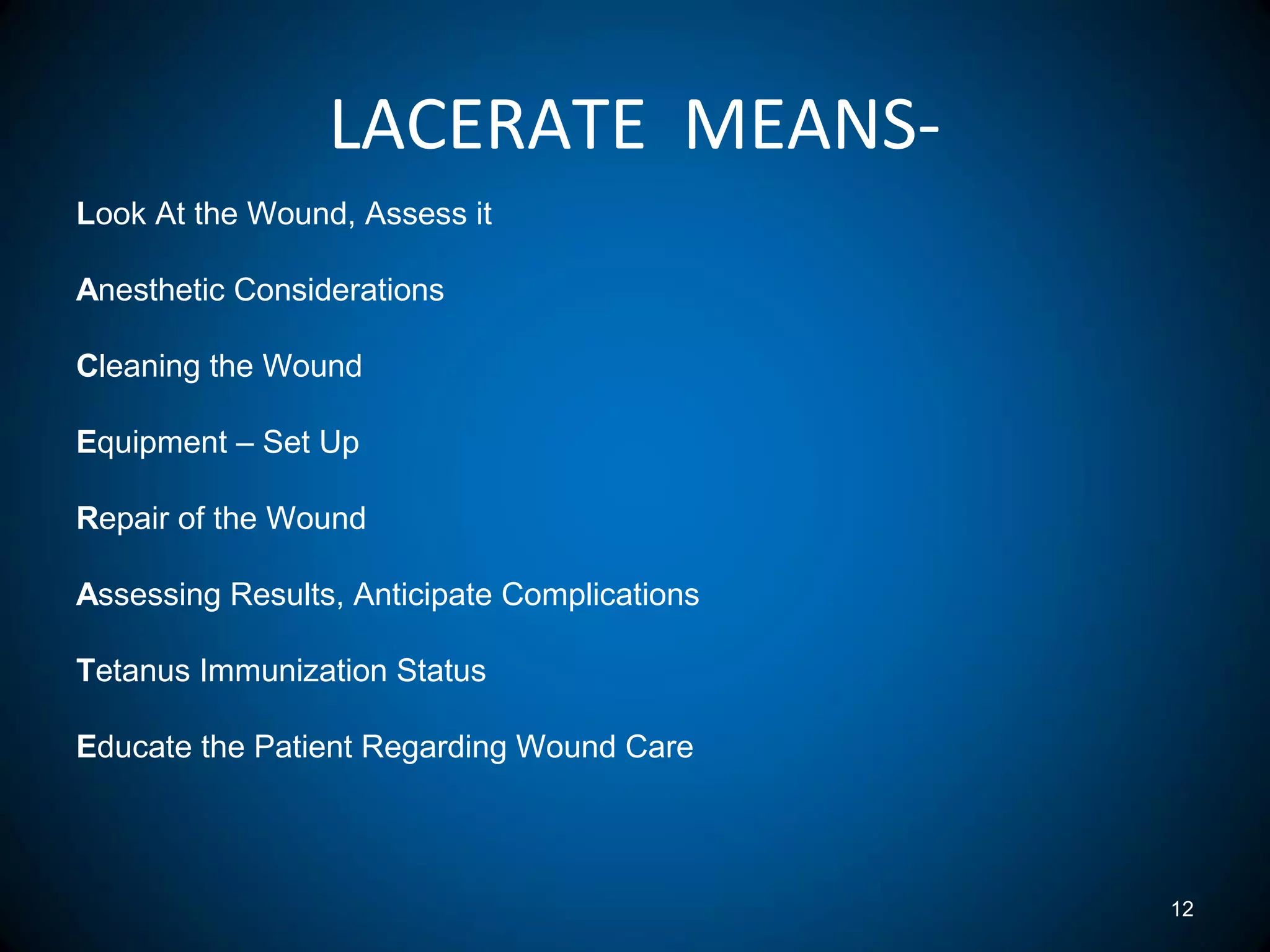 LACERATE MEANS-
12
Look At the Wound, Assess it
Anesthetic Considerations
Cleaning the Wound
Equipment – Set Up
Repair of the Wound
Assessing Results, Anticipate Complications
Tetanus Immunization Status
Educate the Patient Regarding Wound Care
 