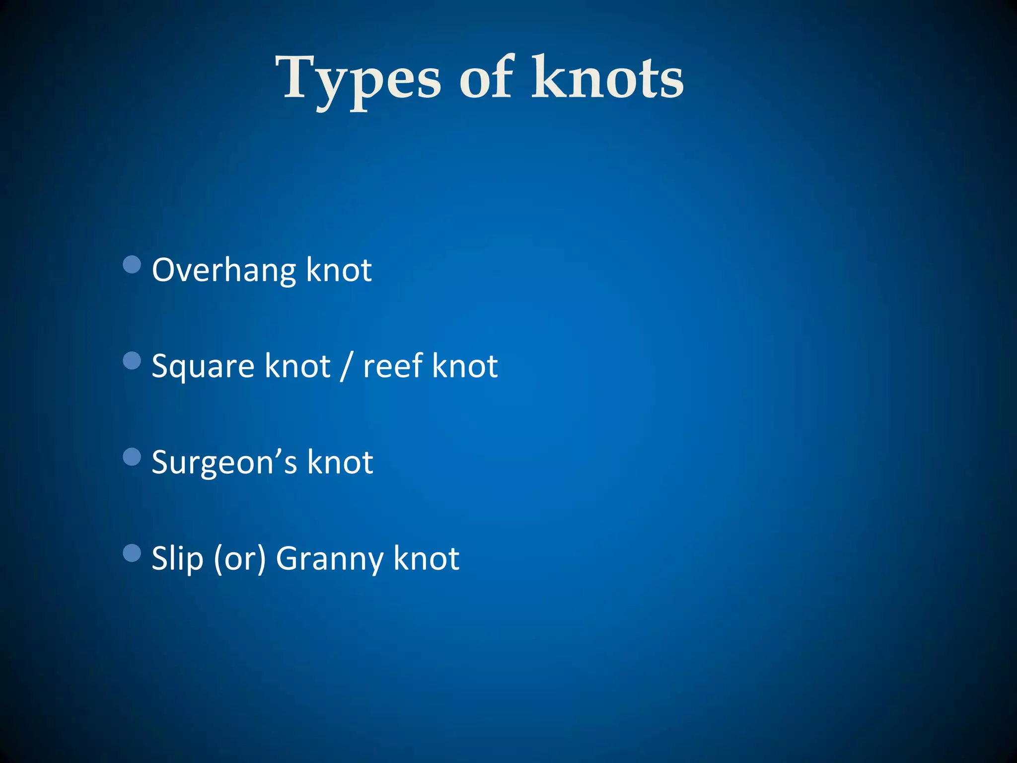 Types of knots
Overhang knot
Square knot / reef knot
Surgeon’s knot
Slip (or) Granny knot
 