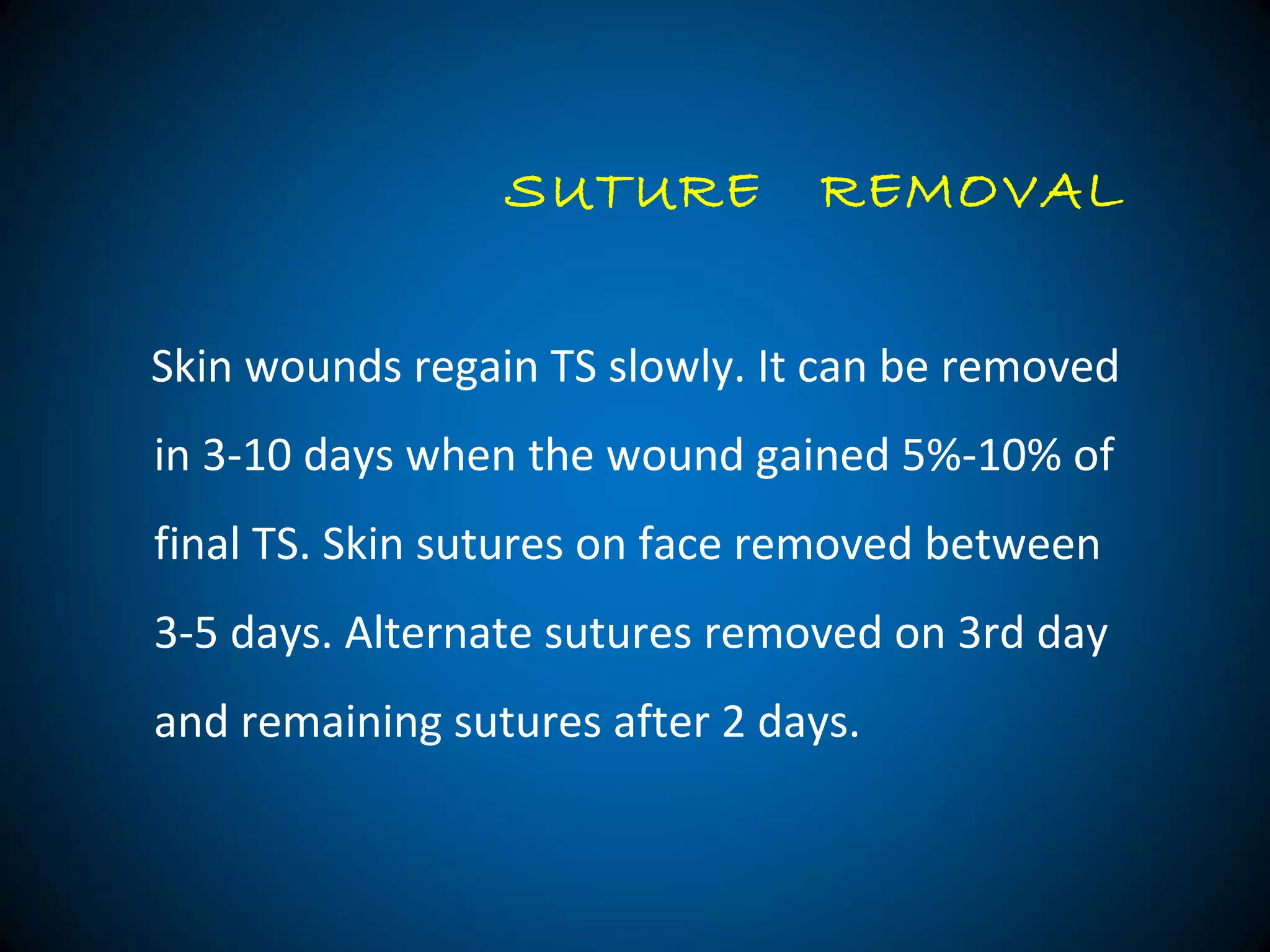 Skin wounds regain TS slowly. It can be removed
in 3-10 days when the wound gained 5%-10% of
final TS. Skin sutures on face removed between
3-5 days. Alternate sutures removed on 3rd day
and remaining sutures after 2 days.
SUTURE REMOVAL
 
