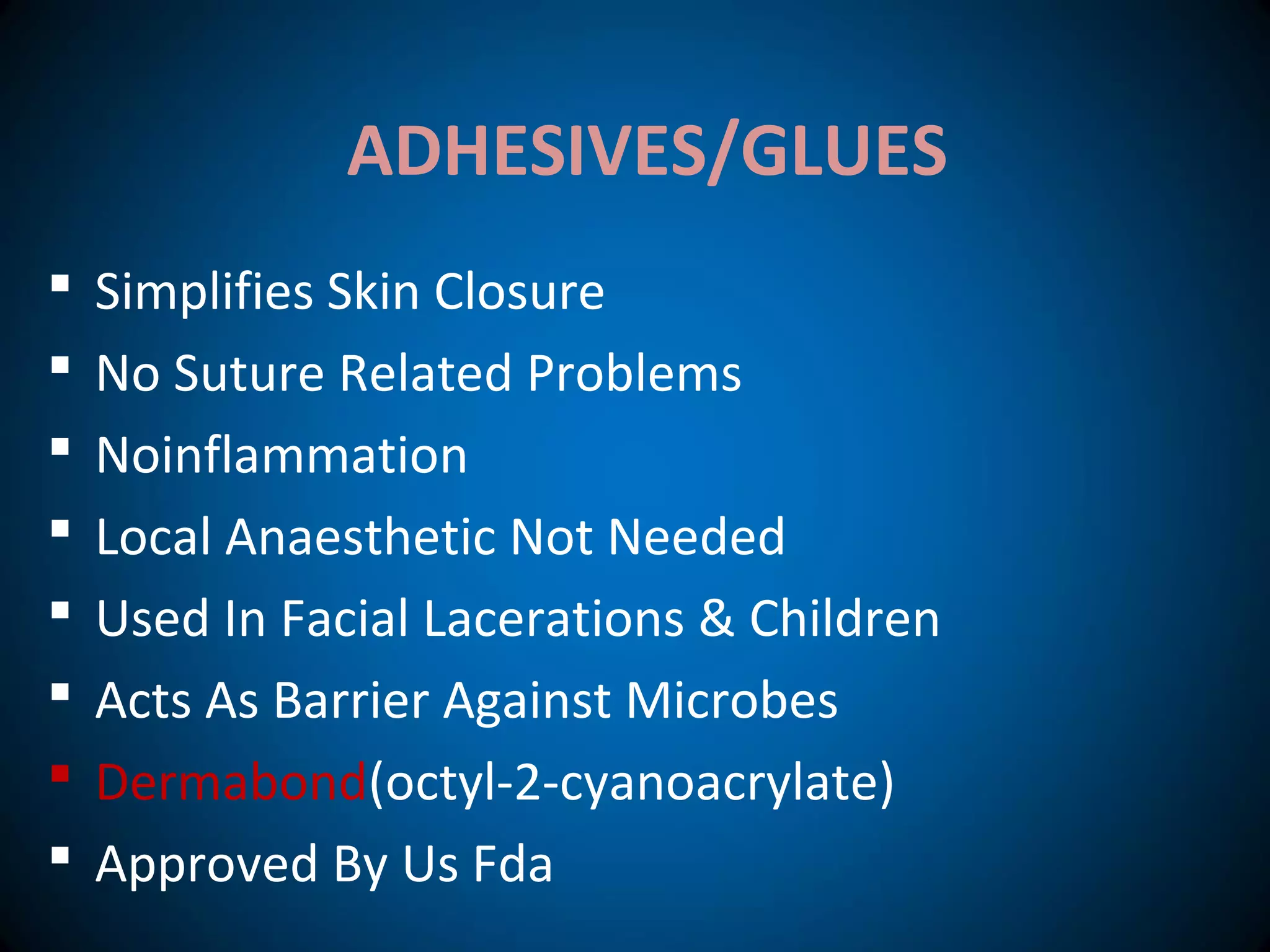 ADHESIVES/GLUES
 Simplifies Skin Closure
 No Suture Related Problems
 Noinflammation
 Local Anaesthetic Not Needed
 Used In Facial Lacerations & Children
 Acts As Barrier Against Microbes
 Dermabond(octyl-2-cyanoacrylate)
 Approved By Us Fda
 