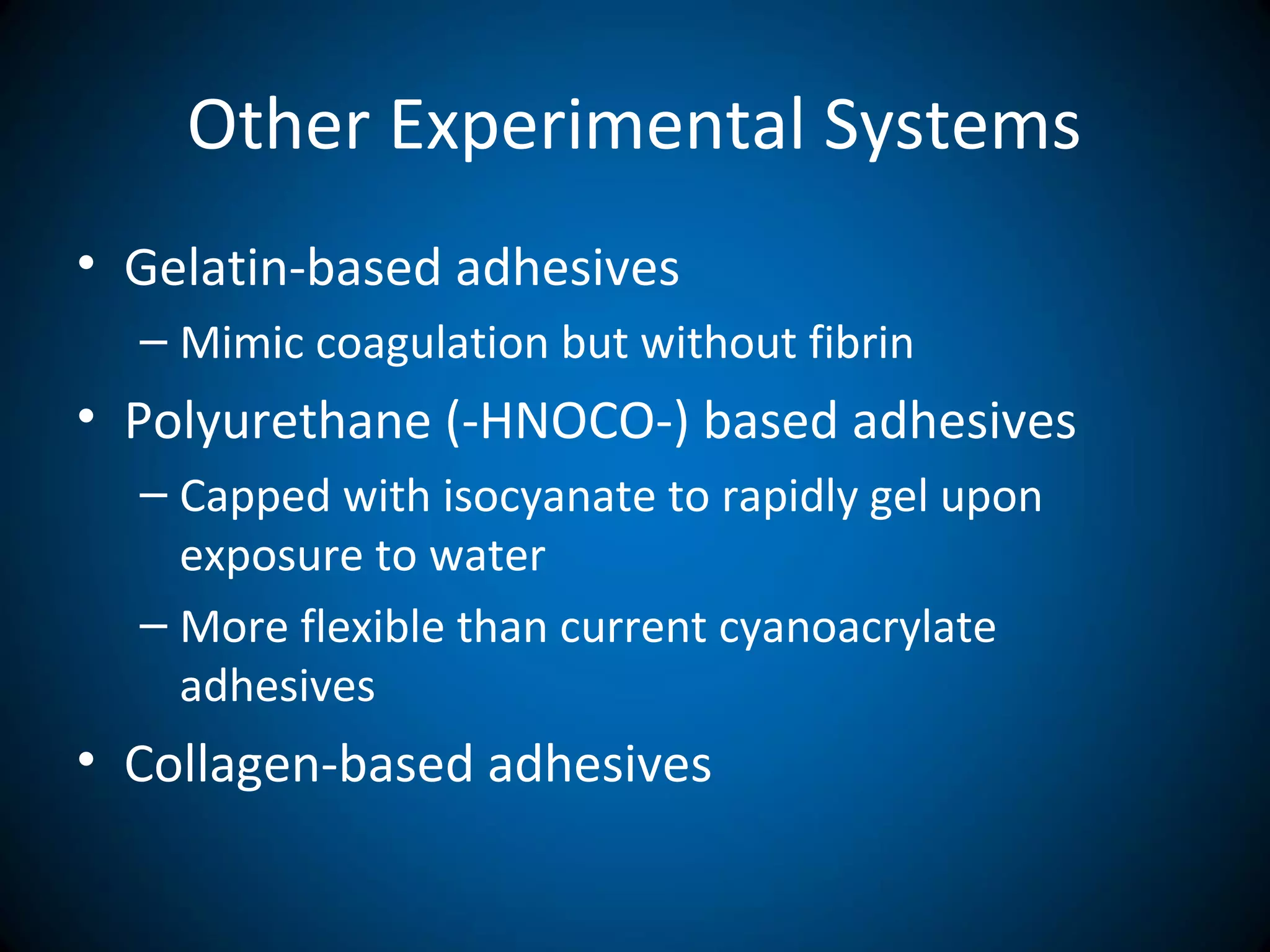 Other Experimental Systems
• Gelatin-based adhesives
– Mimic coagulation but without fibrin
• Polyurethane (-HNOCO-) based adhesives
– Capped with isocyanate to rapidly gel upon
exposure to water
– More flexible than current cyanoacrylate
adhesives
• Collagen-based adhesives
 