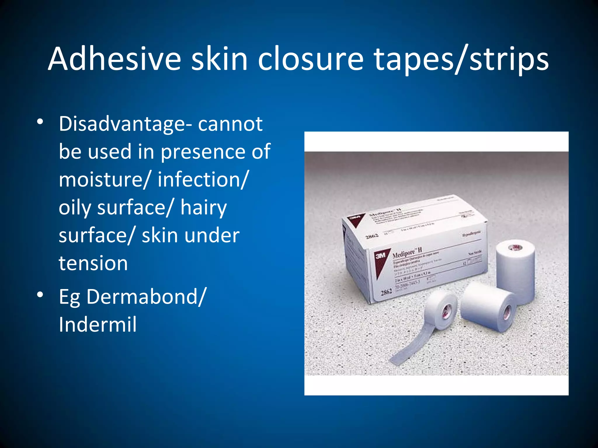 Adhesive skin closure tapes/strips
• Disadvantage- cannot
be used in presence of
moisture/ infection/
oily surface/ hairy
surface/ skin under
tension
• Eg Dermabond/
Indermil
 