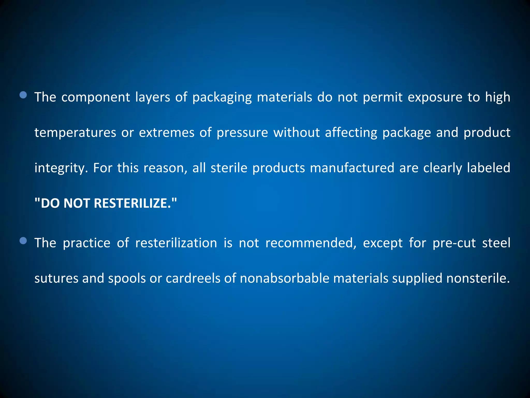 The component layers of packaging materials do not permit exposure to high
temperatures or extremes of pressure without affecting package and product
integrity. For this reason, all sterile products manufactured are clearly labeled
"DO NOT RESTERILIZE."
 The practice of resterilization is not recommended, except for pre-cut steel
sutures and spools or cardreels of nonabsorbable materials supplied nonsterile.
 