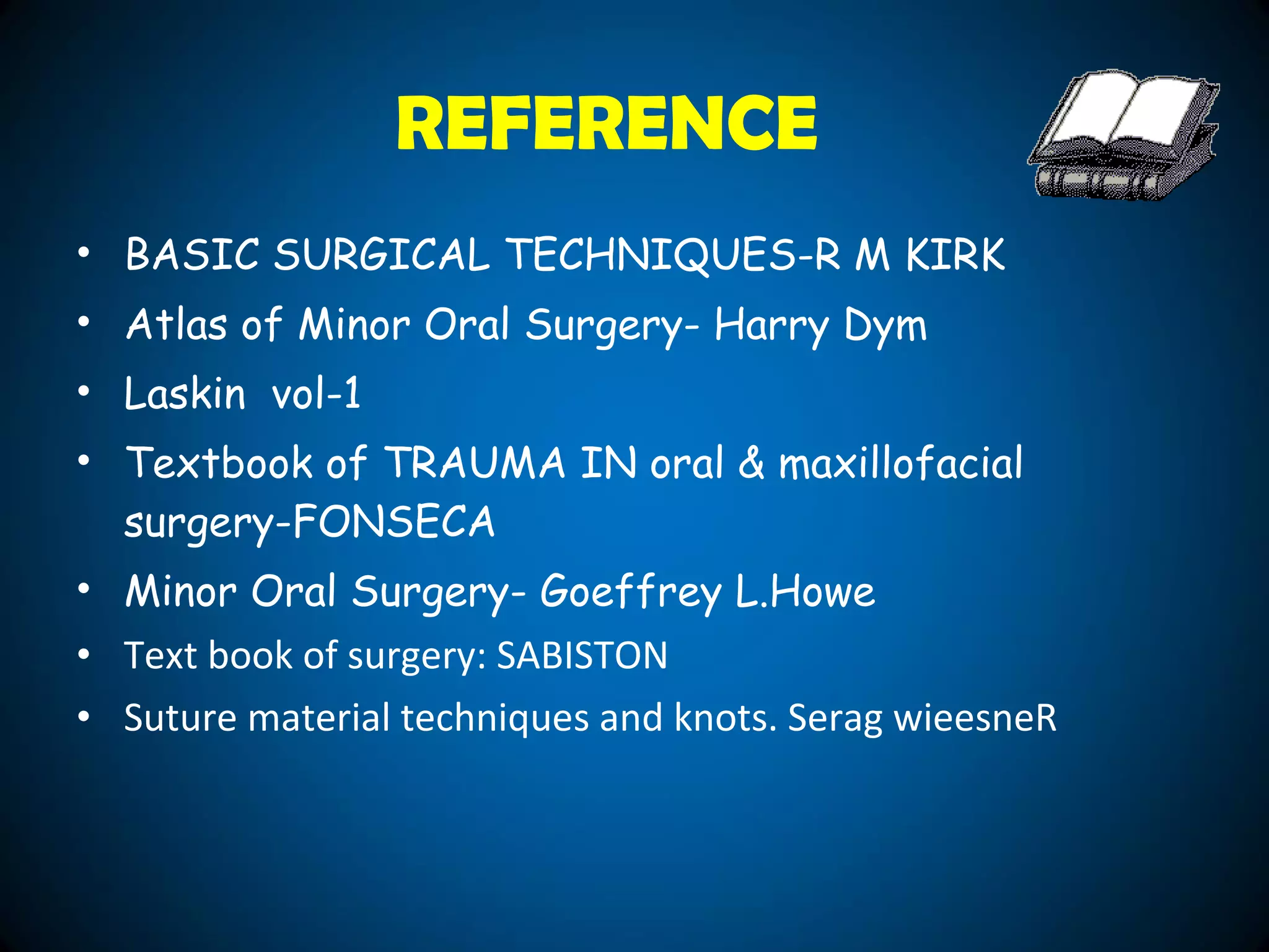 • BASIC SURGICAL TECHNIQUES-R M KIRK
• Atlas of Minor Oral Surgery- Harry Dym
• Laskin vol-1
• Textbook of TRAUMA IN oral & maxillofacial
surgery-FONSECA
• Minor Oral Surgery- Goeffrey L.Howe
• Text book of surgery: SABISTON
• Suture material techniques and knots. Serag wieesneR
REFERENCE
 
