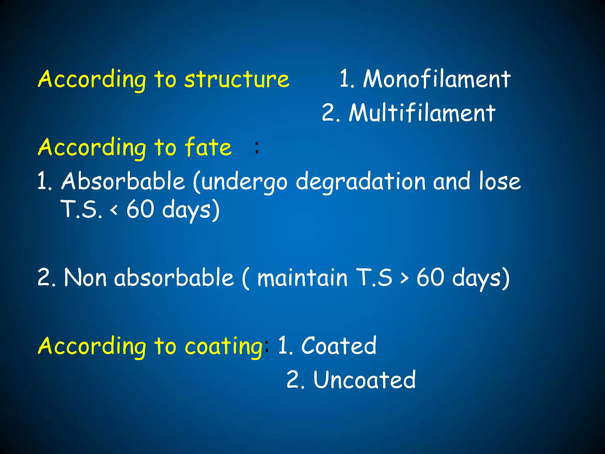 According to structure 1. Monofilament
2. Multifilament
According to fate :
1. Absorbable (undergo degradation and lose
T.S. < 60 days)
2. Non absorbable ( maintain T.S > 60 days)
According to coating: 1. Coated
2. Uncoated
 