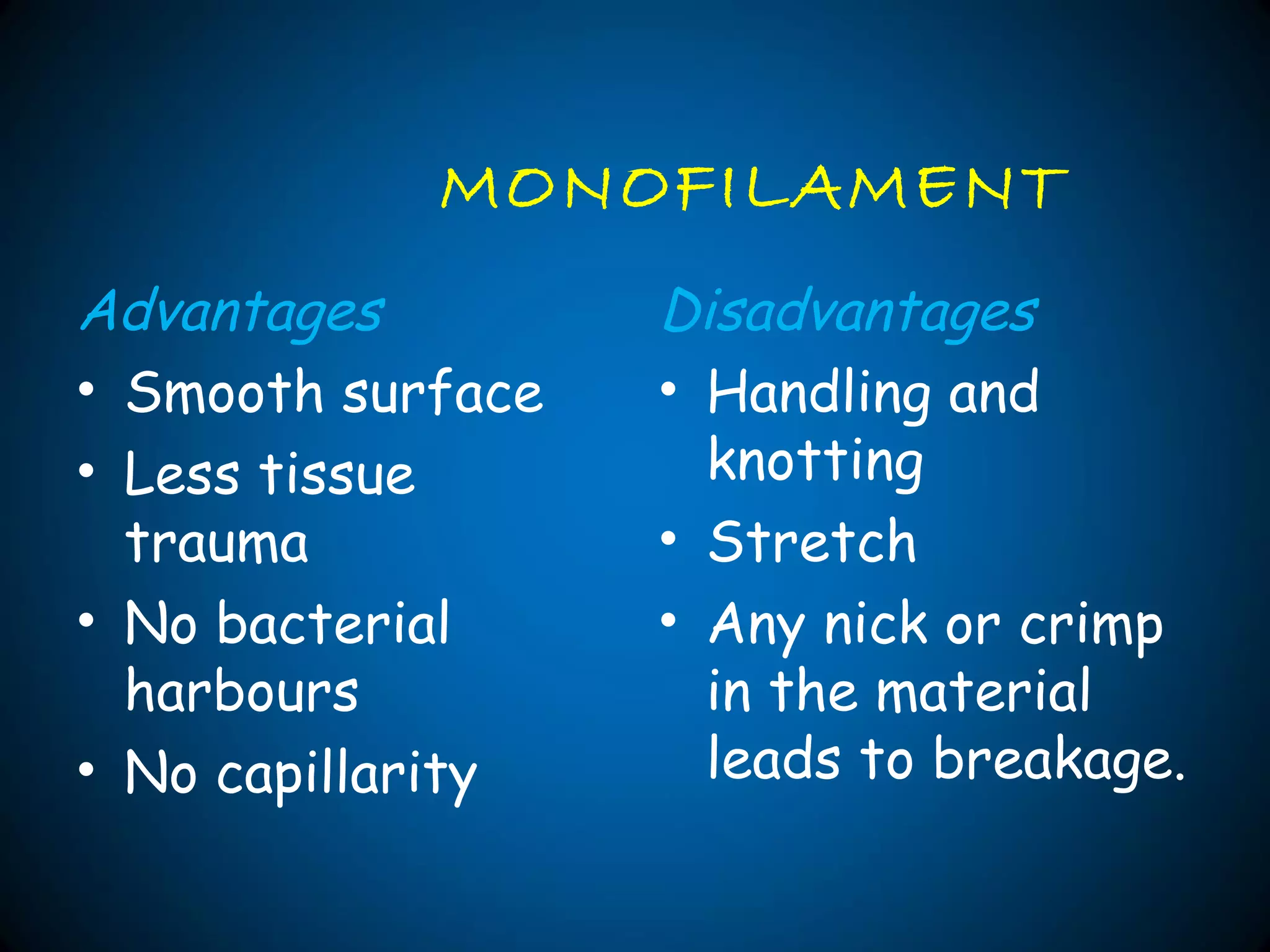 MONOFILAMENT
Advantages
• Smooth surface
• Less tissue
trauma
• No bacterial
harbours
• No capillarity
Disadvantages
• Handling and
knotting
• Stretch
• Any nick or crimp
in the material
leads to breakage.
 