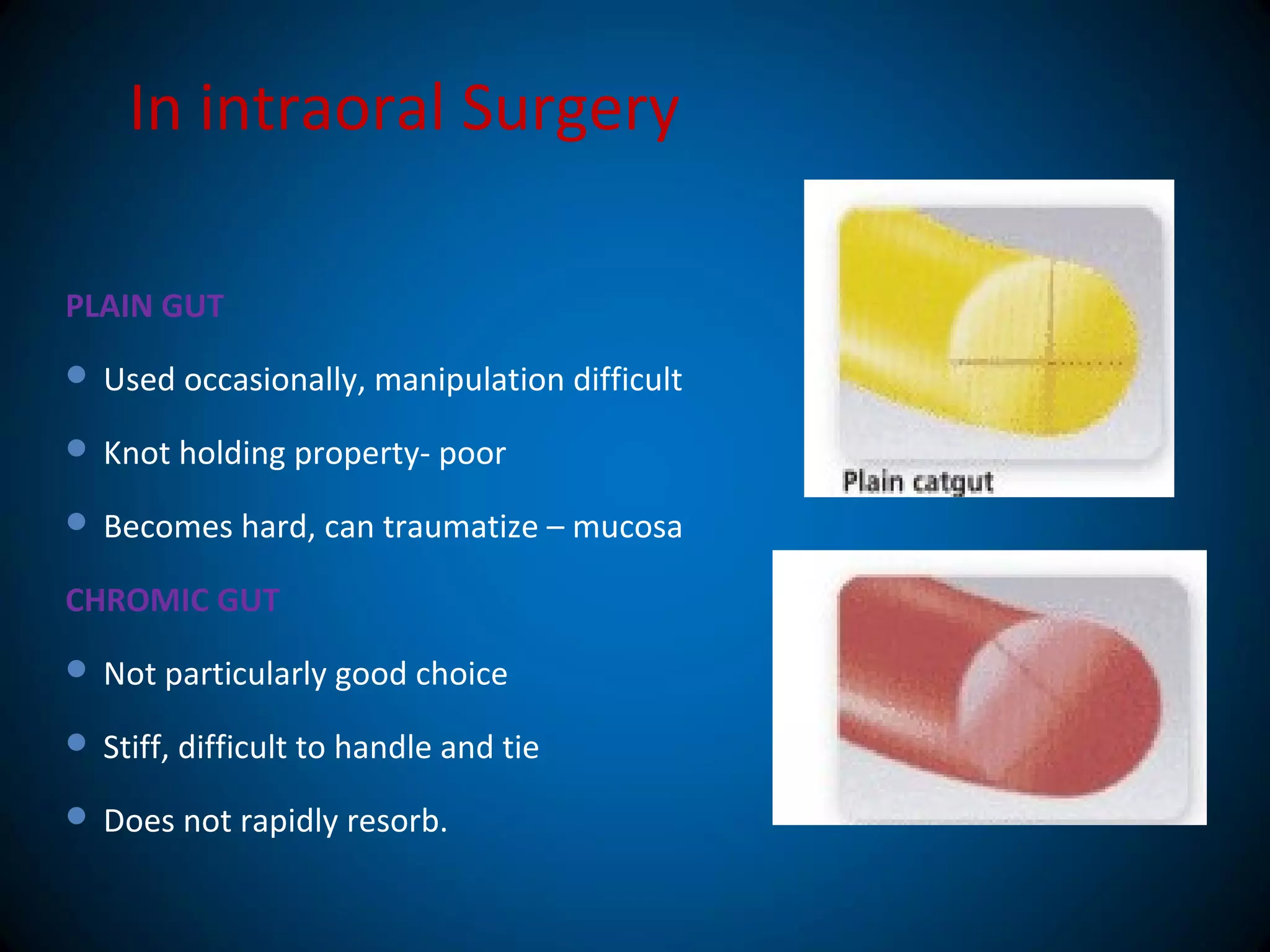 In intraoral Surgery
PLAIN GUT
 Used occasionally, manipulation difficult
 Knot holding property- poor
 Becomes hard, can traumatize – mucosa
CHROMIC GUT
 Not particularly good choice
 Stiff, difficult to handle and tie
 Does not rapidly resorb.
 