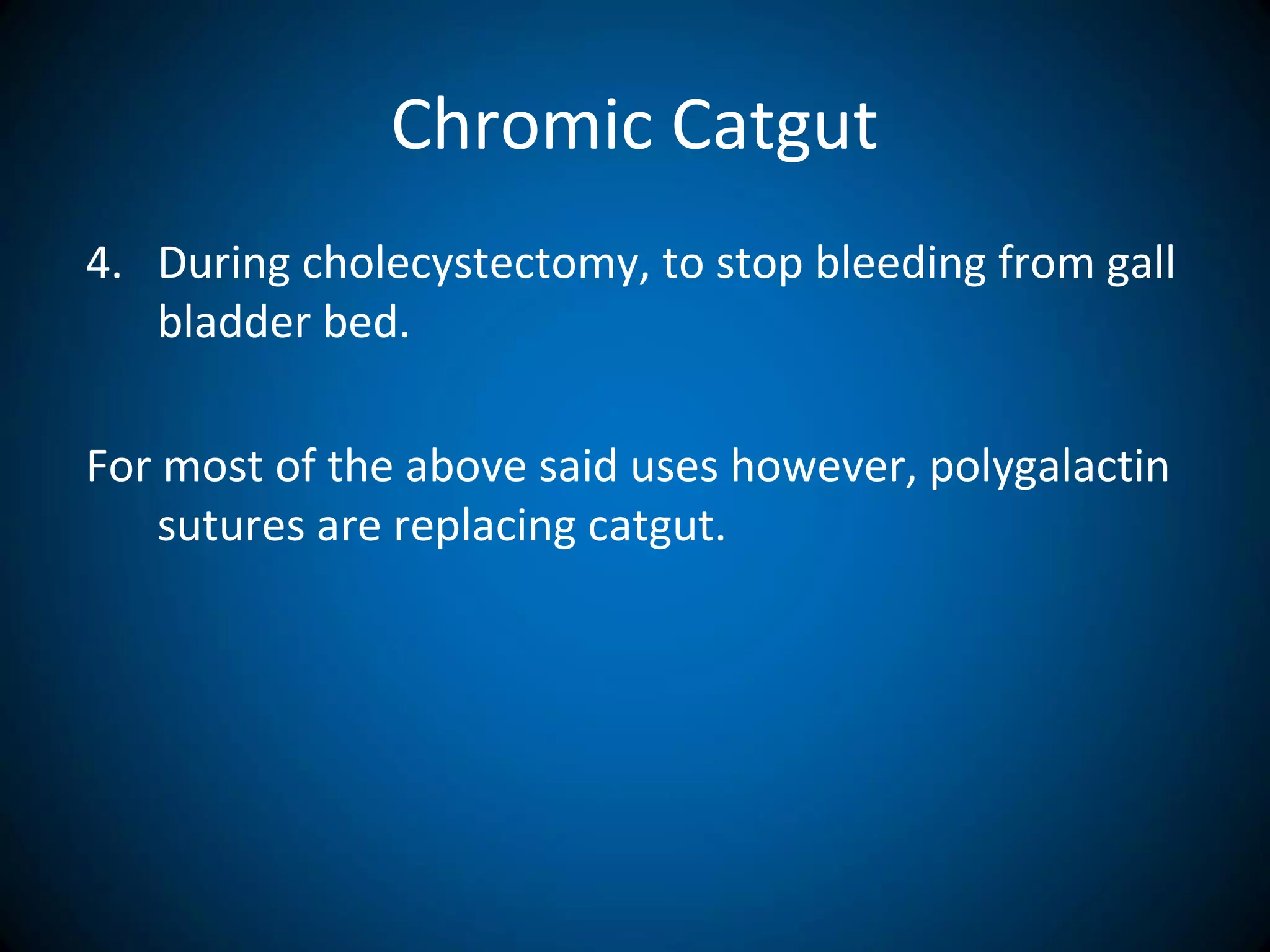 Chromic Catgut
4. During cholecystectomy, to stop bleeding from gall
bladder bed.
For most of the above said uses however, polygalactin
sutures are replacing catgut.
 