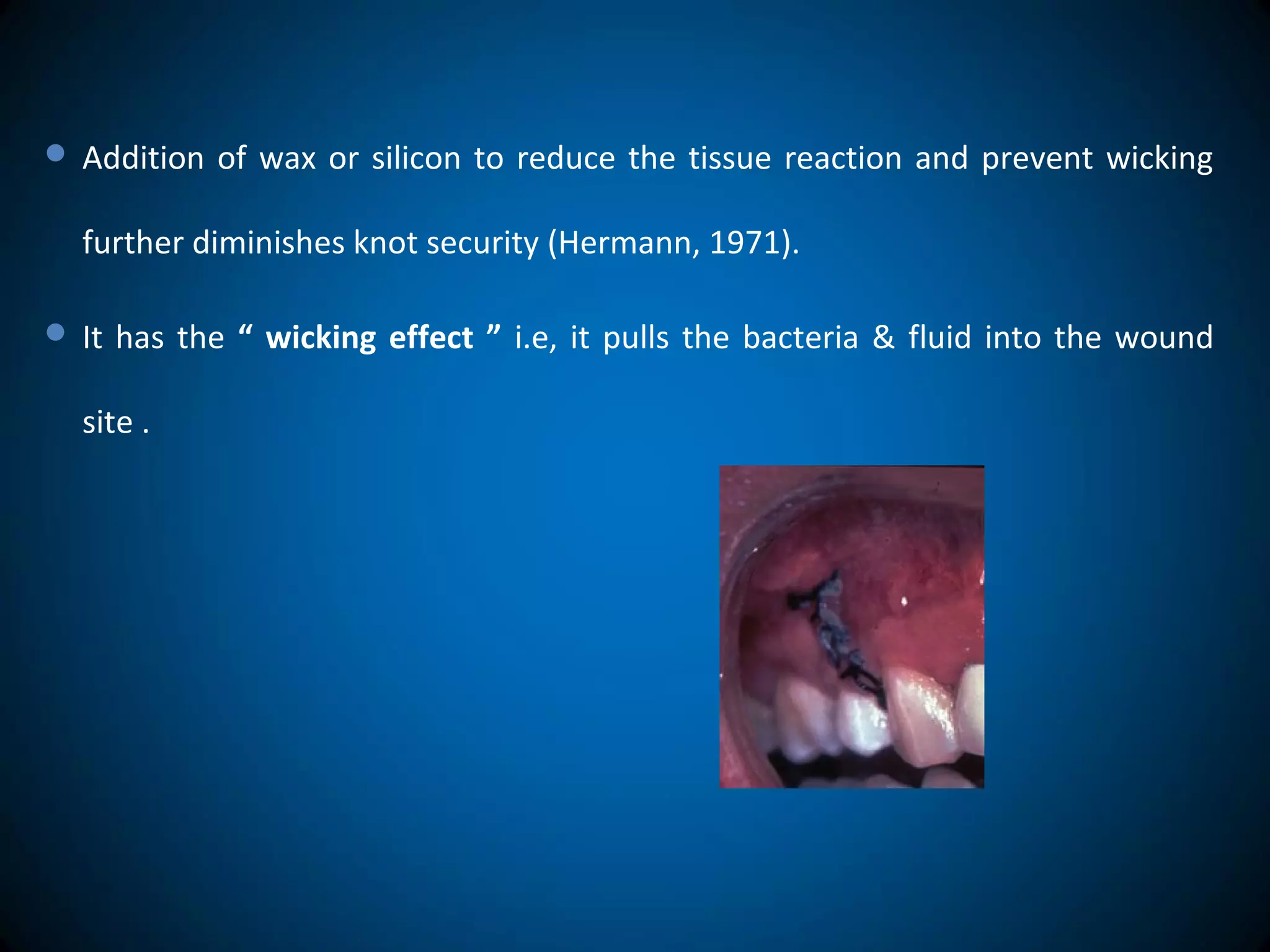  Addition of wax or silicon to reduce the tissue reaction and prevent wicking
further diminishes knot security (Hermann, 1971).
 It has the “ wicking effect ” i.e, it pulls the bacteria & fluid into the wound
site .
 