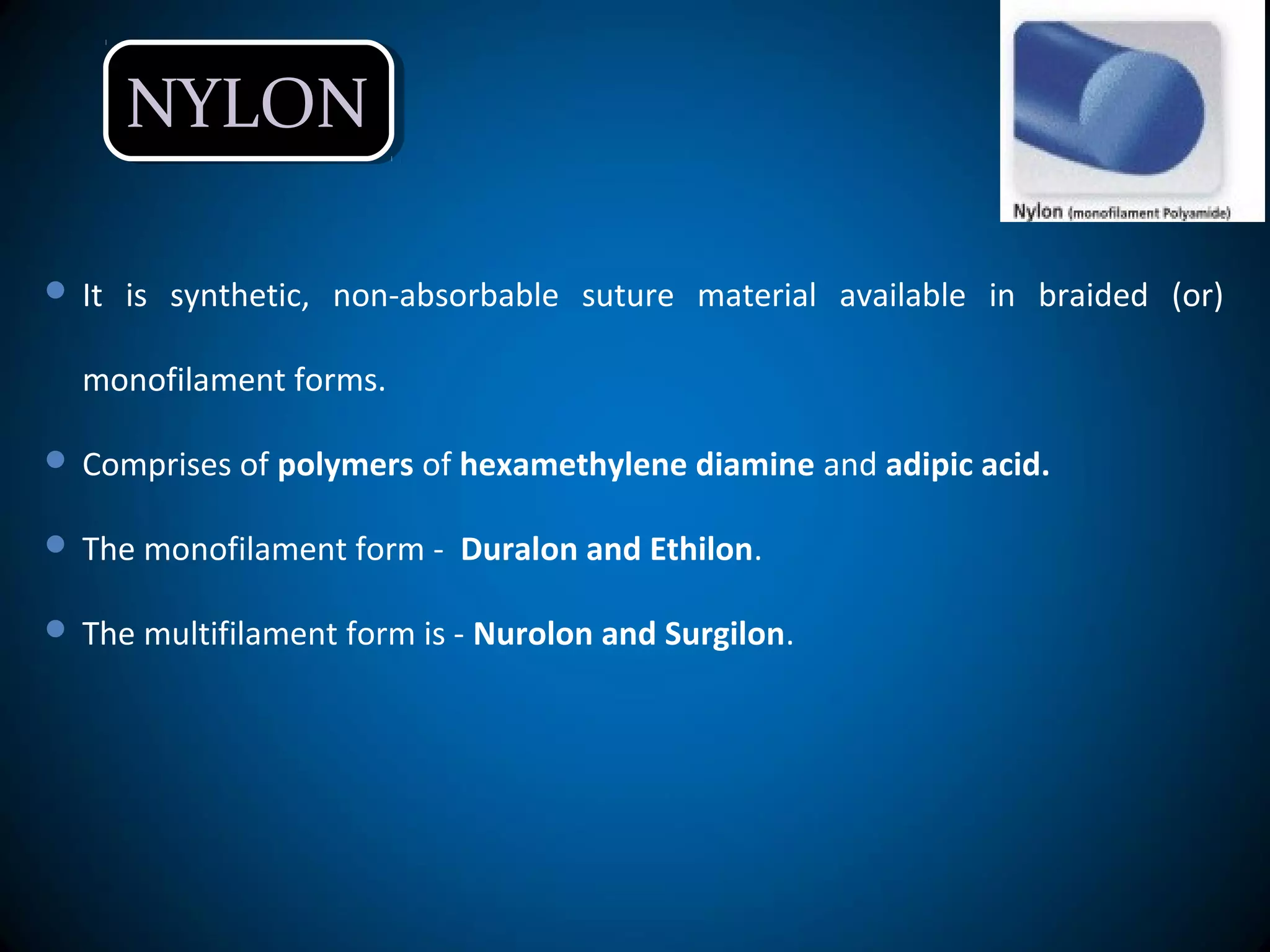 NYLONNYLON
 It is synthetic, non-absorbable suture material available in braided (or)
monofilament forms.
 Comprises of polymers of hexamethylene diamine and adipic acid.
 The monofilament form - Duralon and Ethilon.
 The multifilament form is - Nurolon and Surgilon.
 