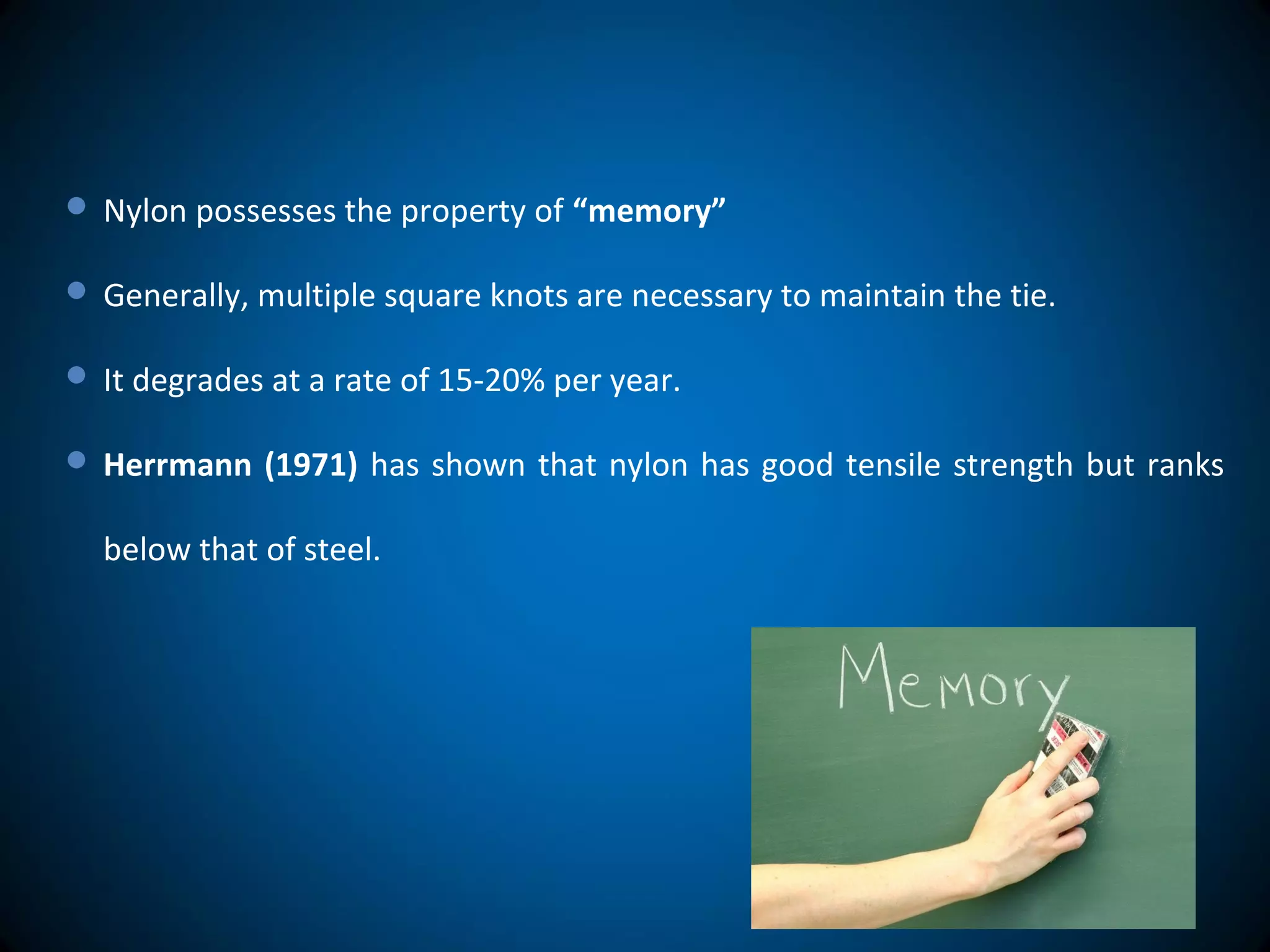  Nylon possesses the property of “memory”
 Generally, multiple square knots are necessary to maintain the tie.
 It degrades at a rate of 15-20% per year.
 Herrmann (1971) has shown that nylon has good tensile strength but ranks
below that of steel.
 