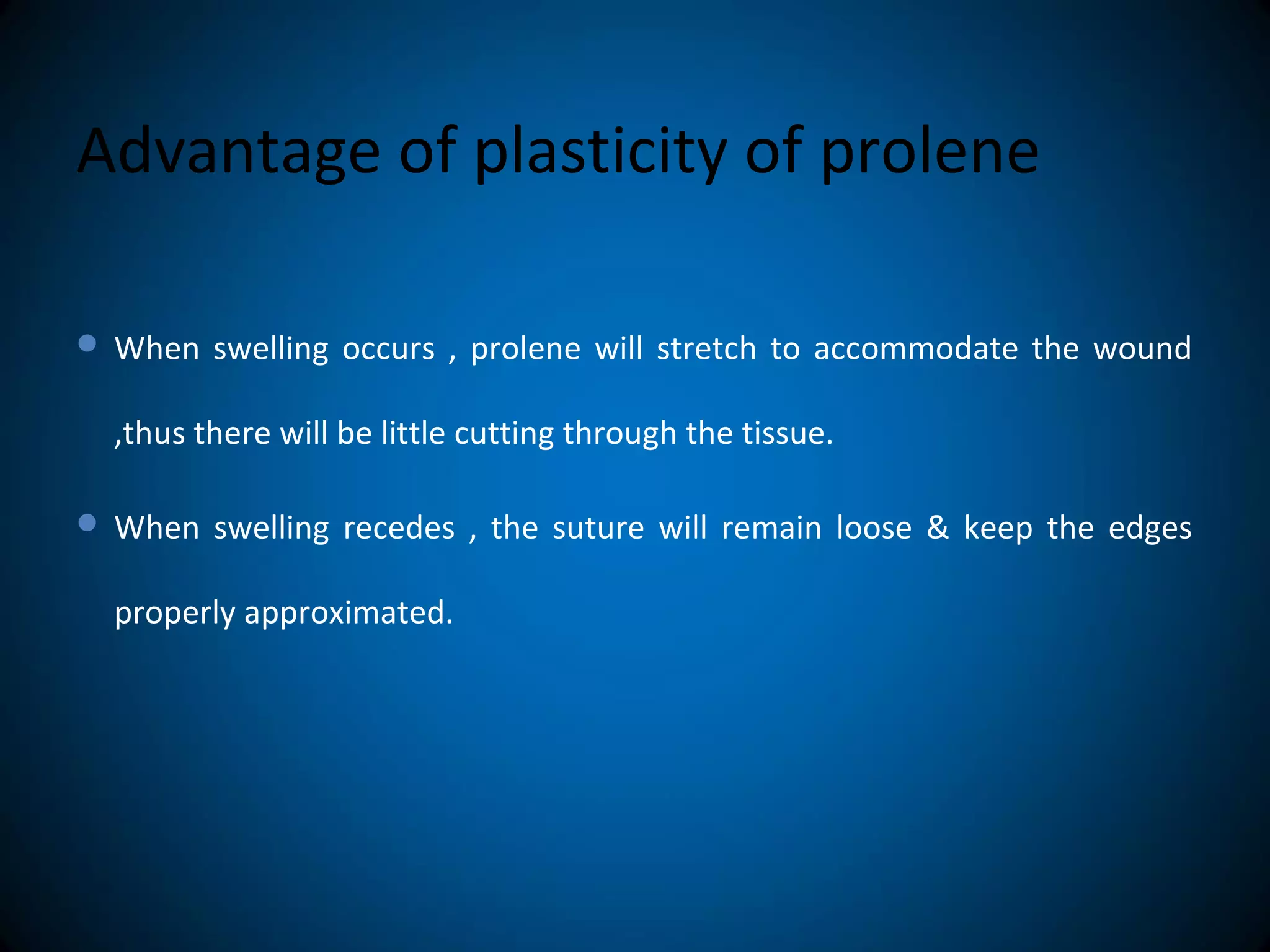 Advantage of plasticity of prolene
 When swelling occurs , prolene will stretch to accommodate the wound
,thus there will be little cutting through the tissue.
 When swelling recedes , the suture will remain loose & keep the edges
properly approximated.
 