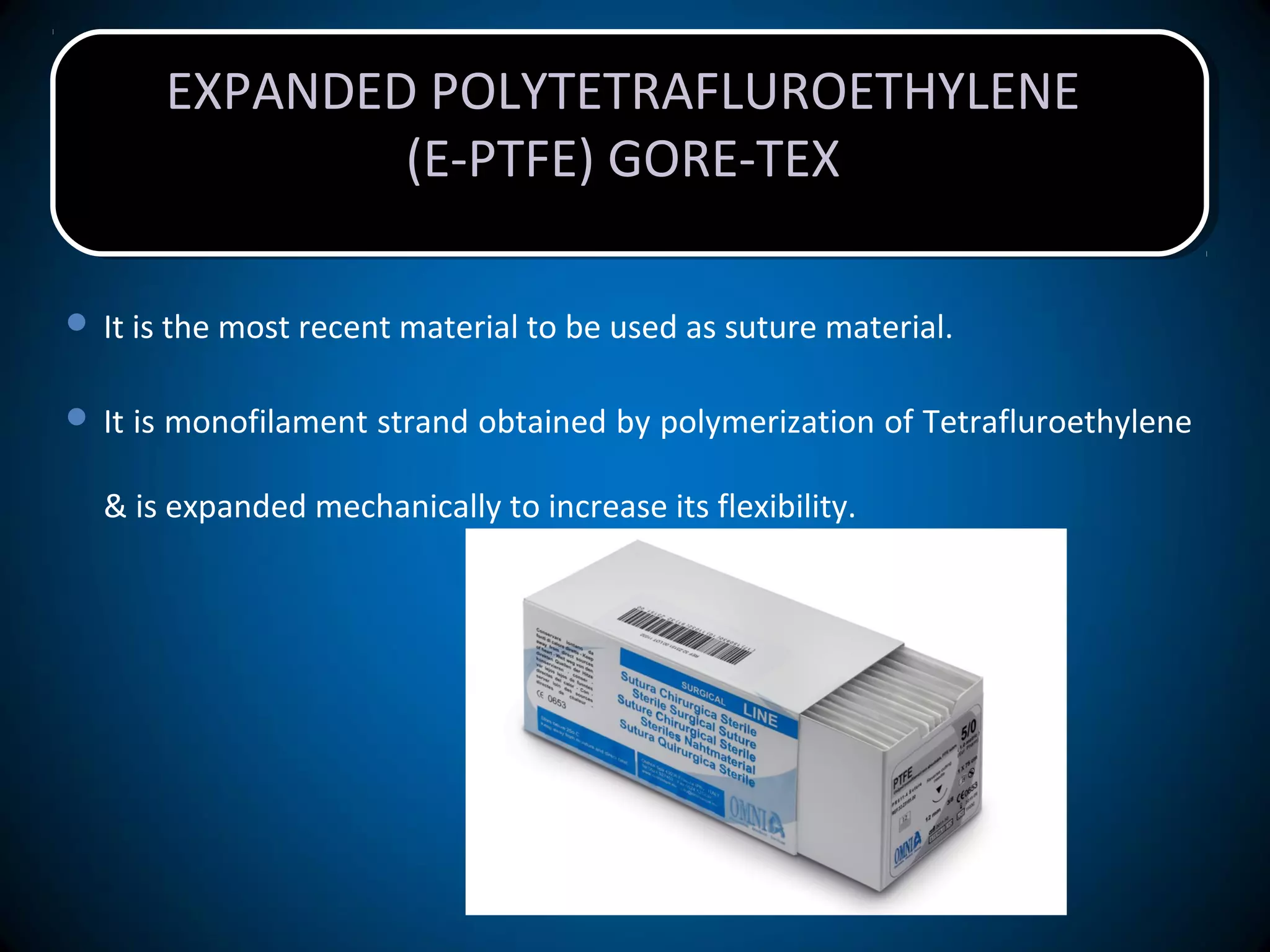EXPANDED POLYTETRAFLUROETHYLENE
(E-PTFE) GORE-TEX
EXPANDED POLYTETRAFLUROETHYLENE
(E-PTFE) GORE-TEX
 It is the most recent material to be used as suture material.
 It is monofilament strand obtained by polymerization of Tetrafluroethylene
& is expanded mechanically to increase its flexibility.
 