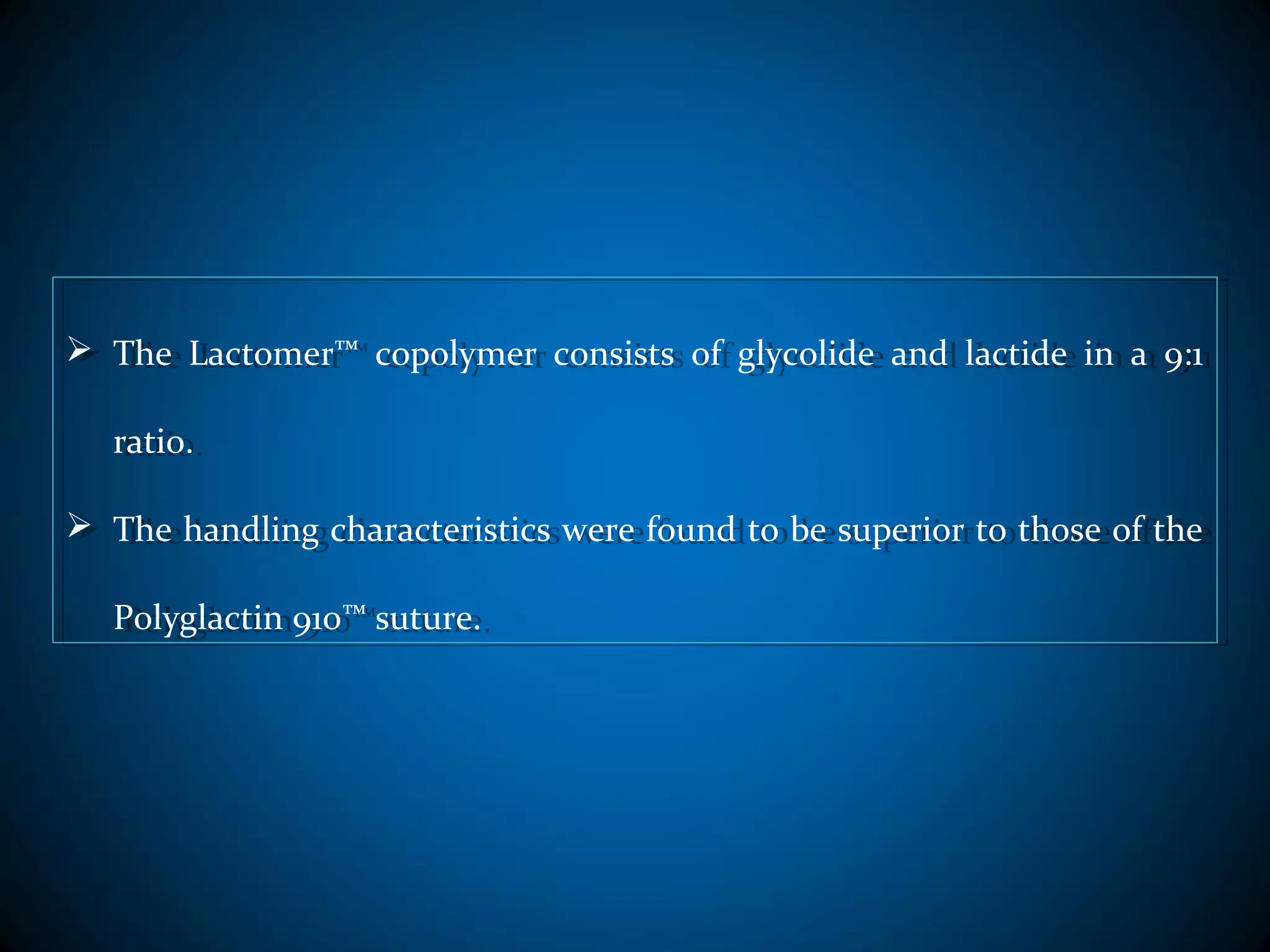  The Lactomer™ copolymer consists of glycolide and lactide in a 9:1
ratio.
 The handling characteristics were found to be superior to those of the
Polyglactin 910™ suture.
 The Lactomer™ copolymer consists of glycolide and lactide in a 9:1
ratio.
 The handling characteristics were found to be superior to those of the
Polyglactin 910™ suture.
 
