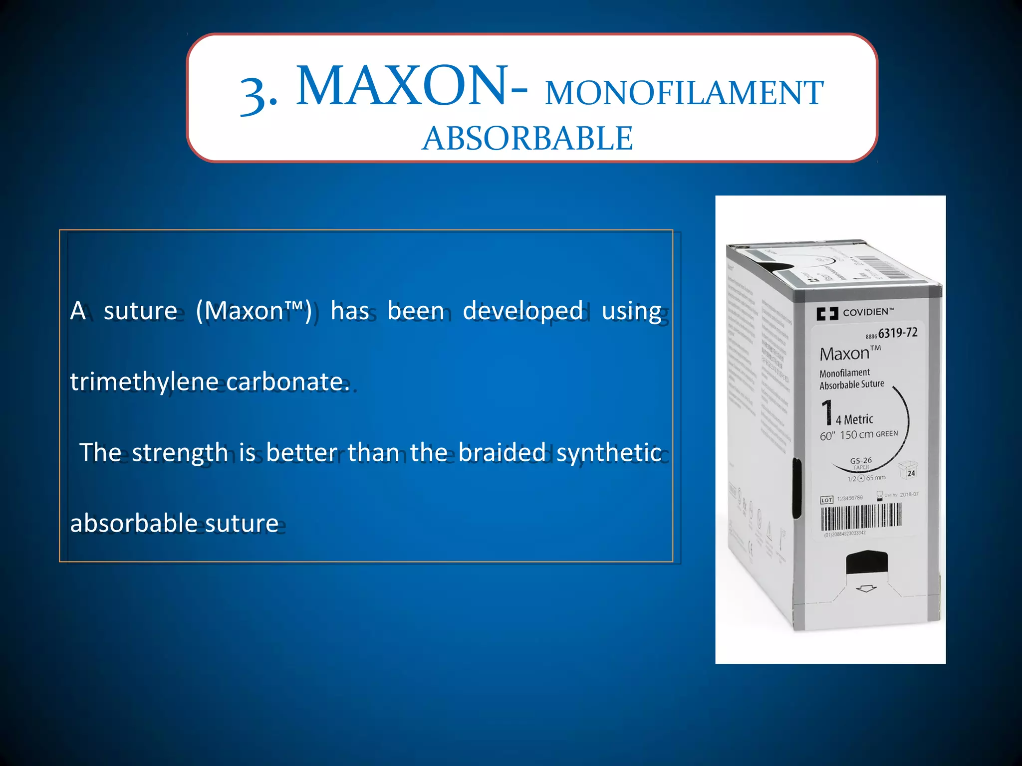 3. MAXON- MONOFILAMENT
ABSORBABLE
A suture (Maxon™) has been developed using
trimethylene carbonate.
The strength is better than the braided synthetic
absorbable suture
A suture (Maxon™) has been developed using
trimethylene carbonate.
The strength is better than the braided synthetic
absorbable suture
 