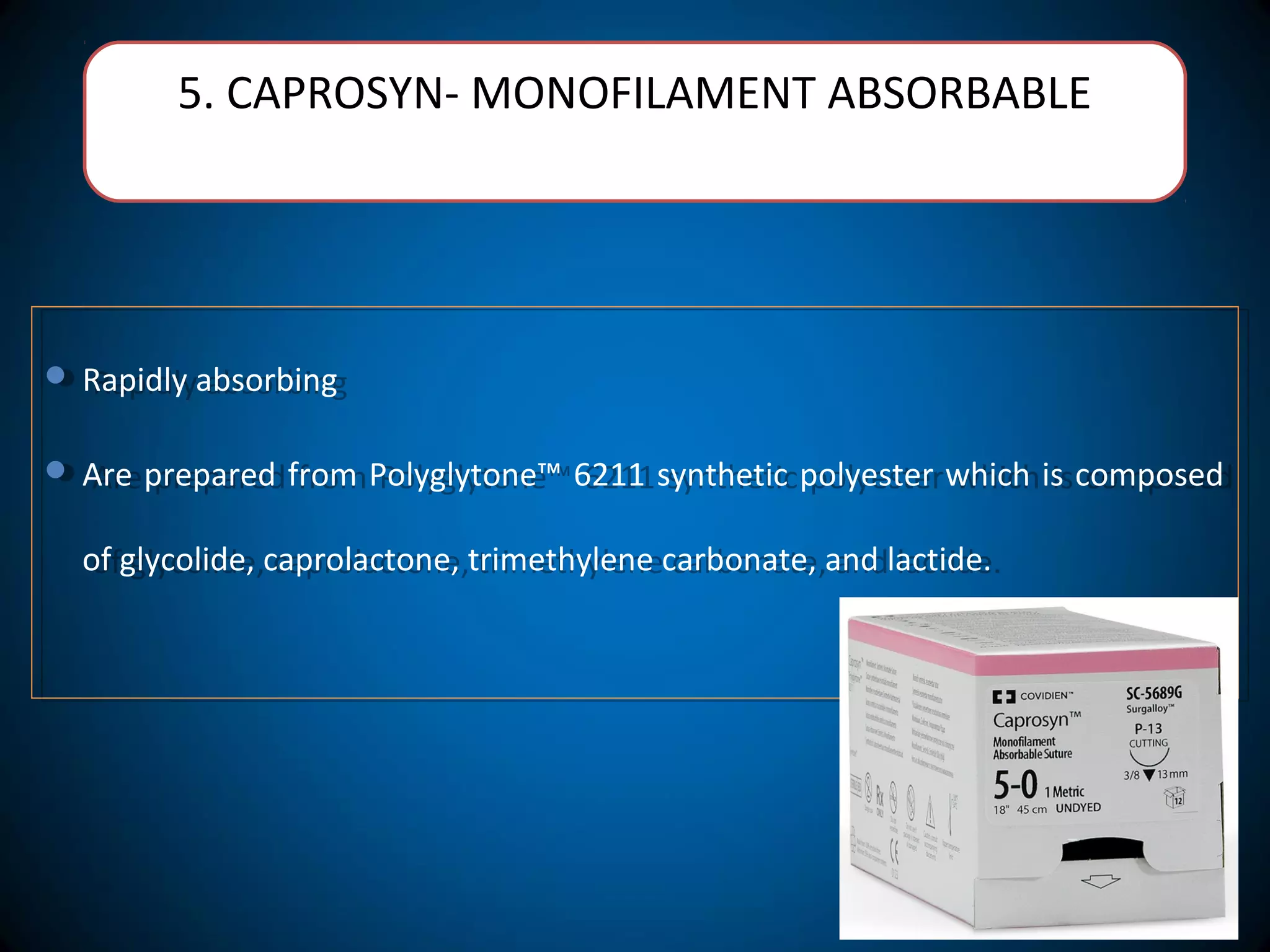 5. CAPROSYN- MONOFILAMENT ABSORBABLE
 Rapidly absorbing
 Are prepared from Polyglytone™ 6211 synthetic polyester which is composed
of glycolide, caprolactone, trimethylene carbonate, and lactide.
 Rapidly absorbing
 Are prepared from Polyglytone™ 6211 synthetic polyester which is composed
of glycolide, caprolactone, trimethylene carbonate, and lactide.
 