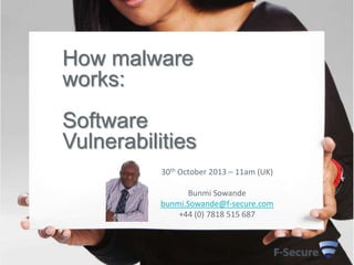 How malware
works:
Software
Vulnerabilities
30th October 2013 – 11am (UK)
Bunmi Sowande
bunmi.Sowande@f-secure.com
+44 (0) 7818 515 687

 