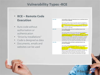 Vulnerability Types -RCE
• RCE – Remote Code
Execution
• Runs code without
authorisation or
authentication
• “Drive by installations”
• Code is designed as data
• Documents, emails and
websites can be used

 