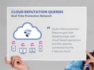 CLOUD REPUTATION QUERIES
Real Time Protection Network

“

Quite a few protection
features gain their
bleeding edge with
cloud-based operations
and this requires
connection to the
F-Secure cloud.

 