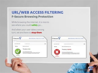 URL/WEB ACCESS FILTERING
F-Secure Browsing Protection
While browsing the internet, it is nice to
see where you could safely go…
And when your user takes a wrong
turn, we are there to stop them.

 