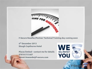 F-Secure Reseller/Partner Technical Training day coming soon
6th December 2013
Slough Copthorne Hotel
Places limited - contact me for details
07818 515 687
bunmi.Sowande@f-secure.com

 