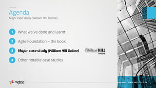 What we’ve done and learnt
Agile Foundation – the book
Major case study (William Hill Online)
Other notable case studies
Agenda
Major case study (William Hill Online)
Agile Evolved
WWW.RADTAC.CO.UK
1
3
2
4
....
 