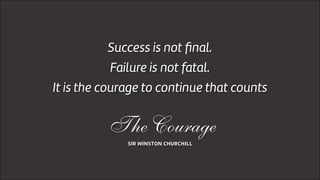 Success is not ﬁnal.
Failure is not fatal.
It is the courage to continue that counts
SIR WINSTON CHURCHILL
The Courage
 