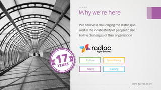Agile Evolved
Why we’re here
Agile Evolved
WWW.RADTAC.CO.UK
We believe in challenging the status quo
and in the innate ability of people to rise
to the challenges of their organisation
Culture
Talent
Consultancy
Training
17YEARS
....
 